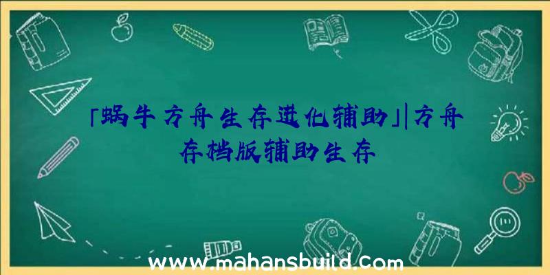 「蜗牛方舟生存进化辅助」|方舟存档版辅助生存